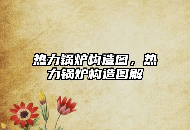 熱力鍋爐構(gòu)造圖，熱力鍋爐構(gòu)造圖解