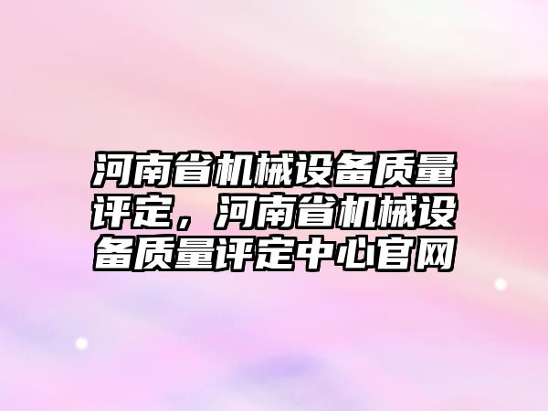 河南省機械設備質量評定，河南省機械設備質量評定中心官網