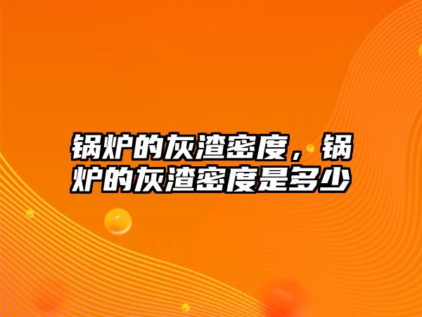 鍋爐的灰渣密度，鍋爐的灰渣密度是多少