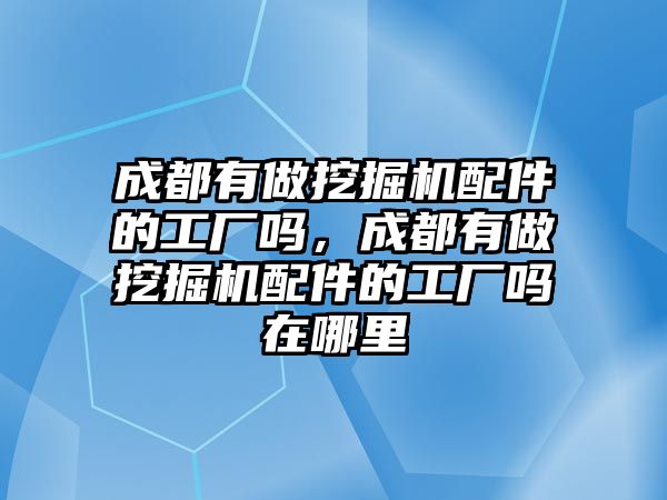 成都有做挖掘機(jī)配件的工廠嗎，成都有做挖掘機(jī)配件的工廠嗎在哪里