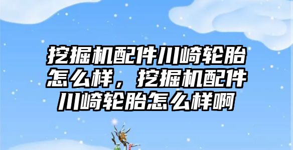 挖掘機配件川崎輪胎怎么樣，挖掘機配件川崎輪胎怎么樣啊