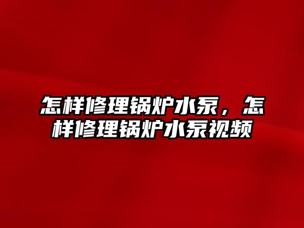 怎樣修理鍋爐水泵，怎樣修理鍋爐水泵視頻