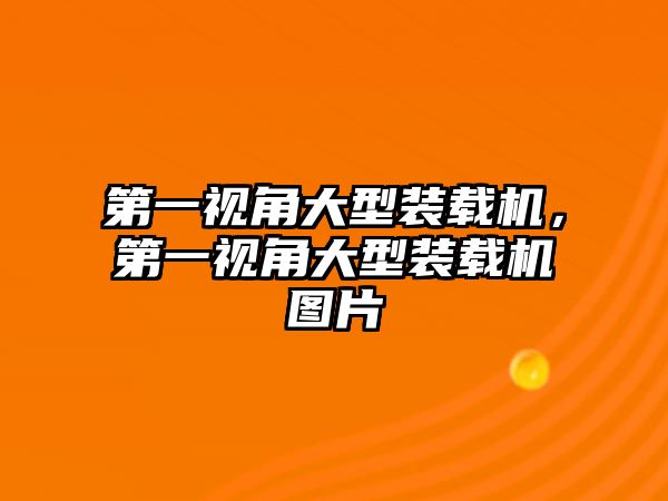 第一視角大型裝載機(jī)，第一視角大型裝載機(jī)圖片