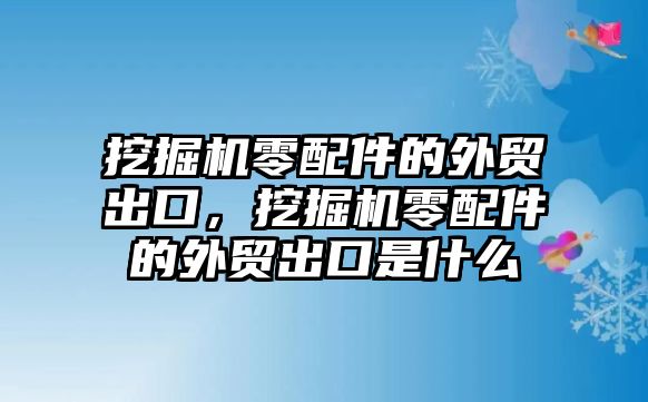 挖掘機零配件的外貿(mào)出口，挖掘機零配件的外貿(mào)出口是什么