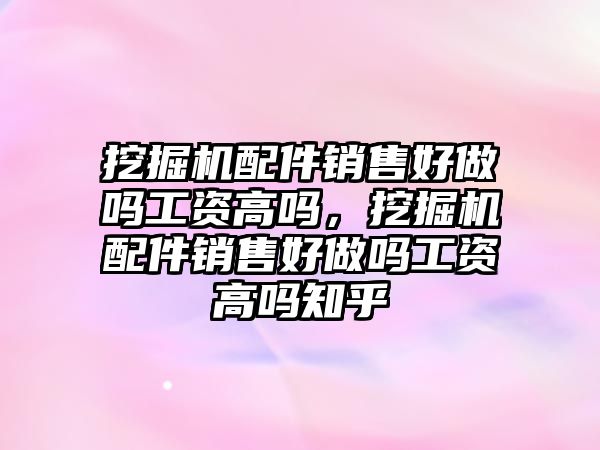 挖掘機(jī)配件銷售好做嗎工資高嗎，挖掘機(jī)配件銷售好做嗎工資高嗎知乎