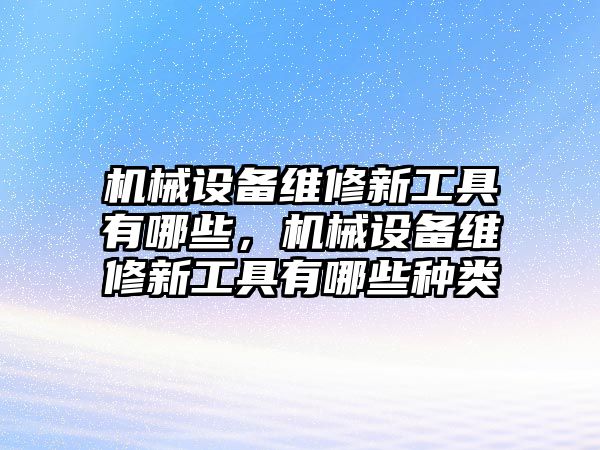 機(jī)械設(shè)備維修新工具有哪些，機(jī)械設(shè)備維修新工具有哪些種類