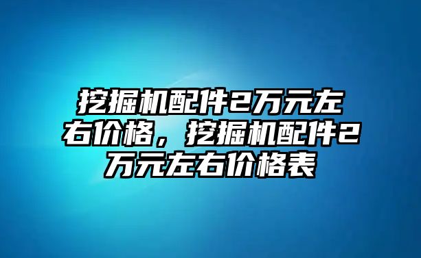 挖掘機(jī)配件2萬(wàn)元左右價(jià)格，挖掘機(jī)配件2萬(wàn)元左右價(jià)格表