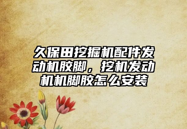 久保田挖掘機配件發(fā)動機膠腳，挖機發(fā)動機機腳膠怎么安裝