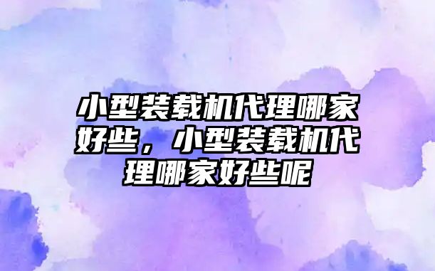 小型裝載機(jī)代理哪家好些，小型裝載機(jī)代理哪家好些呢