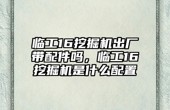 臨工16挖掘機(jī)出廠帶配件嗎，臨工16挖掘機(jī)是什么配置