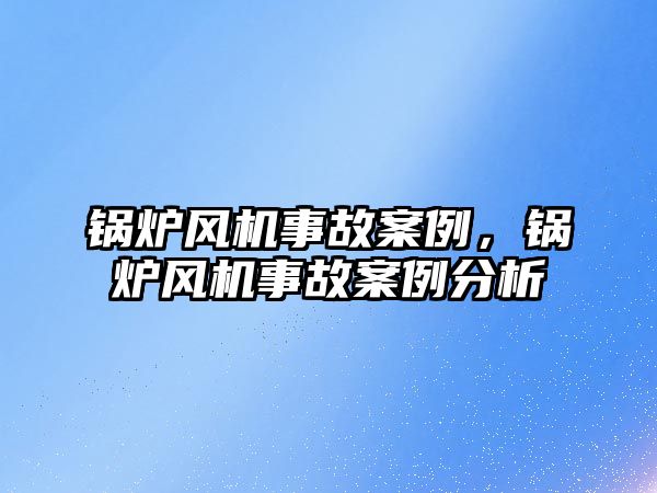 鍋爐風機事故案例，鍋爐風機事故案例分析