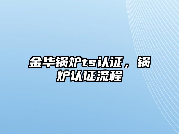 金華鍋爐ts認(rèn)證，鍋爐認(rèn)證流程