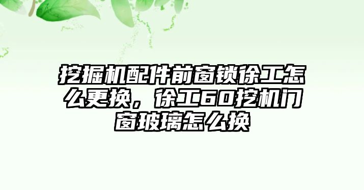 挖掘機配件前窗鎖徐工怎么更換，徐工60挖機門窗玻璃怎么換