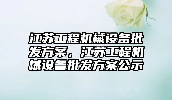 江蘇工程機械設備批發(fā)方案，江蘇工程機械設備批發(fā)方案公示