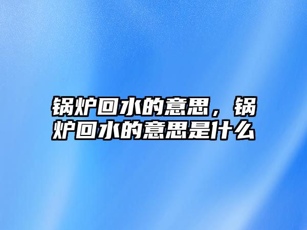 鍋爐回水的意思，鍋爐回水的意思是什么