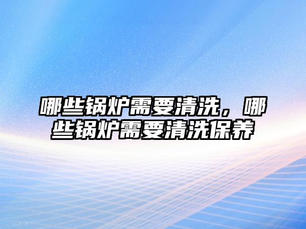 哪些鍋爐需要清洗，哪些鍋爐需要清洗保養(yǎng)