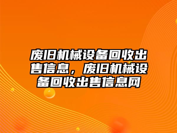 廢舊機械設(shè)備回收出售信息，廢舊機械設(shè)備回收出售信息網(wǎng)