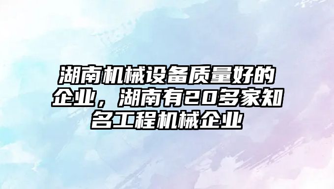 湖南機械設(shè)備質(zhì)量好的企業(yè)，湖南有20多家知名工程機械企業(yè)