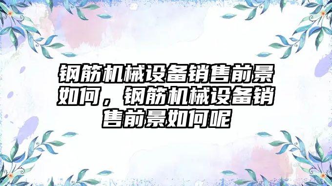 鋼筋機械設(shè)備銷售前景如何，鋼筋機械設(shè)備銷售前景如何呢