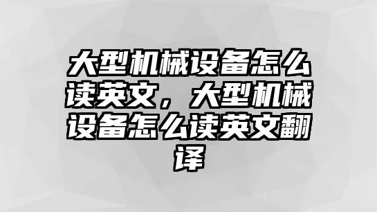 大型機(jī)械設(shè)備怎么讀英文，大型機(jī)械設(shè)備怎么讀英文翻譯