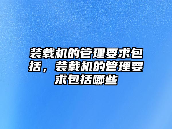 裝載機的管理要求包括，裝載機的管理要求包括哪些