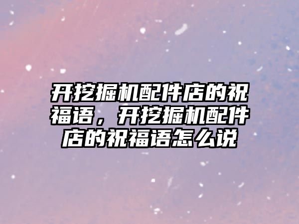 開挖掘機配件店的祝福語，開挖掘機配件店的祝福語怎么說