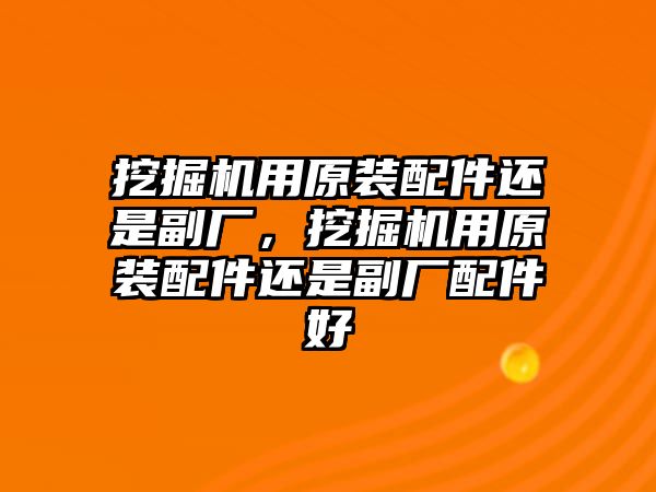 挖掘機(jī)用原裝配件還是副廠，挖掘機(jī)用原裝配件還是副廠配件好