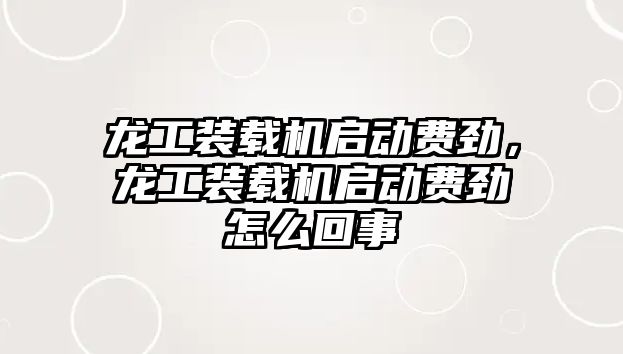 龍工裝載機(jī)啟動費勁，龍工裝載機(jī)啟動費勁怎么回事