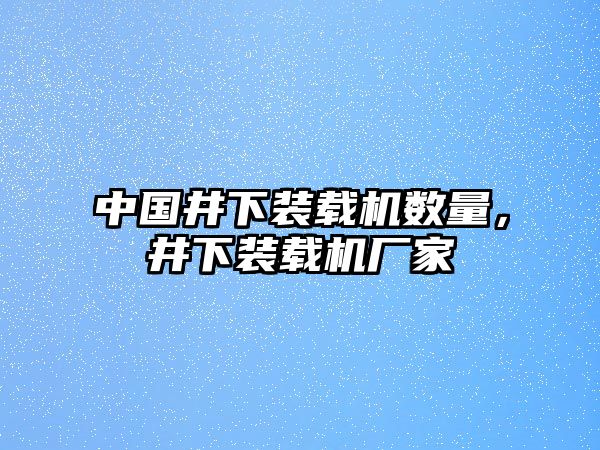 中國井下裝載機數(shù)量，井下裝載機廠家