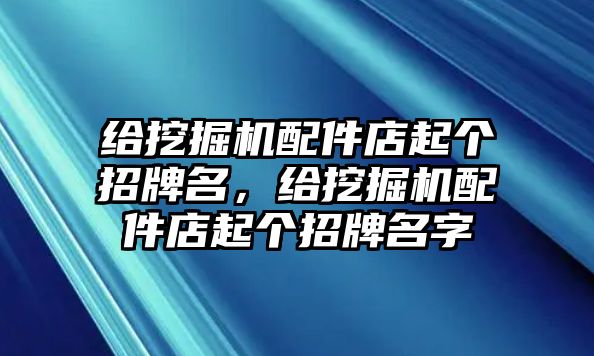 給挖掘機(jī)配件店起個(gè)招牌名，給挖掘機(jī)配件店起個(gè)招牌名字