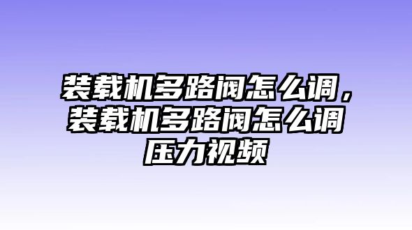 裝載機多路閥怎么調(diào)，裝載機多路閥怎么調(diào)壓力視頻