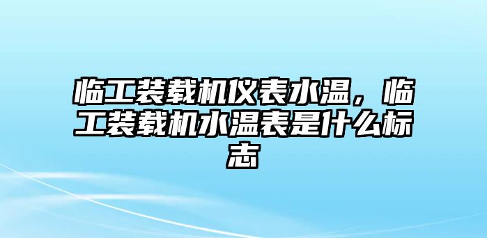 臨工裝載機(jī)儀表水溫，臨工裝載機(jī)水溫表是什么標(biāo)志