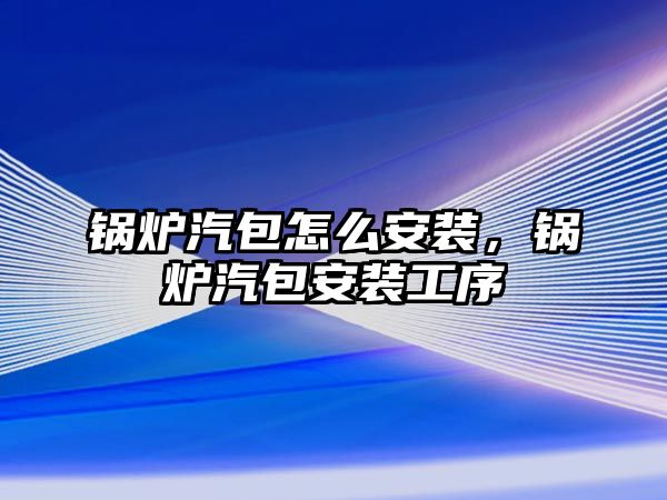 鍋爐汽包怎么安裝，鍋爐汽包安裝工序