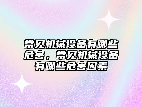 常見機械設(shè)備有哪些危害，常見機械設(shè)備有哪些危害因素