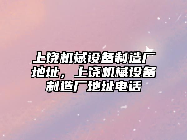 上饒機械設(shè)備制造廠地址，上饒機械設(shè)備制造廠地址電話