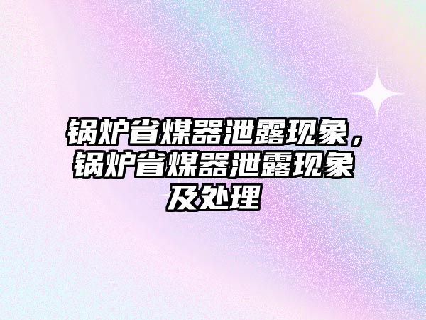 鍋爐省煤器泄露現(xiàn)象，鍋爐省煤器泄露現(xiàn)象及處理