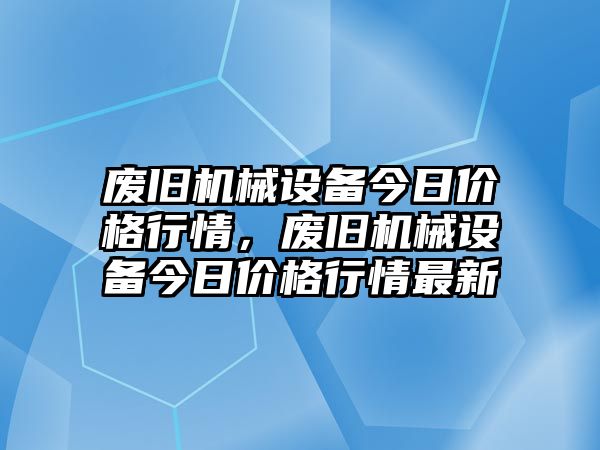 廢舊機械設(shè)備今日價格行情，廢舊機械設(shè)備今日價格行情最新