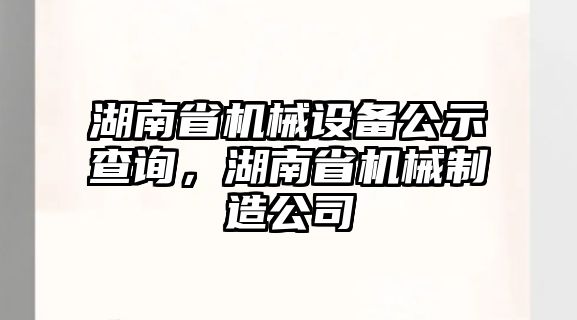 湖南省機械設(shè)備公示查詢，湖南省機械制造公司