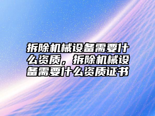 拆除機械設(shè)備需要什么資質(zhì)，拆除機械設(shè)備需要什么資質(zhì)證書