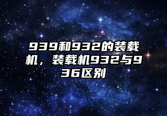 939和932的裝載機，裝載機932與936區(qū)別