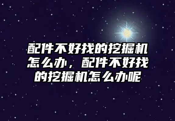 配件不好找的挖掘機(jī)怎么辦，配件不好找的挖掘機(jī)怎么辦呢