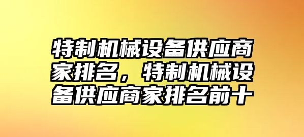 特制機械設(shè)備供應(yīng)商家排名，特制機械設(shè)備供應(yīng)商家排名前十