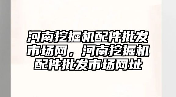 河南挖掘機配件批發(fā)市場網(wǎng)，河南挖掘機配件批發(fā)市場網(wǎng)址