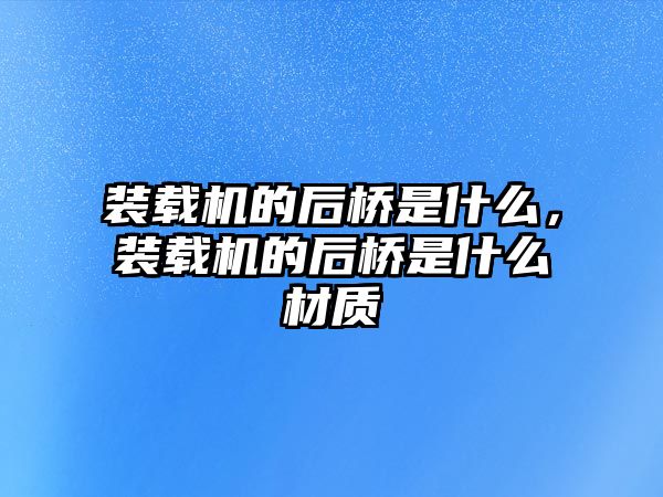 裝載機的后橋是什么，裝載機的后橋是什么材質(zhì)