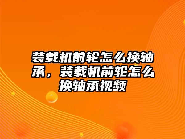 裝載機(jī)前輪怎么換軸承，裝載機(jī)前輪怎么換軸承視頻