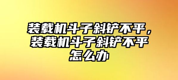 裝載機斗子斜鏟不平，裝載機斗子斜鏟不平怎么辦