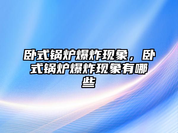 臥式鍋爐爆炸現(xiàn)象，臥式鍋爐爆炸現(xiàn)象有哪些