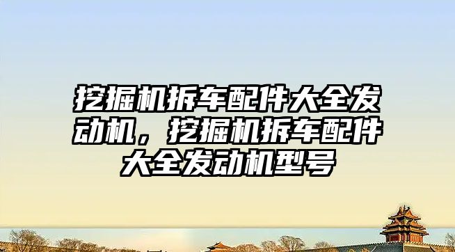 挖掘機拆車配件大全發(fā)動機，挖掘機拆車配件大全發(fā)動機型號