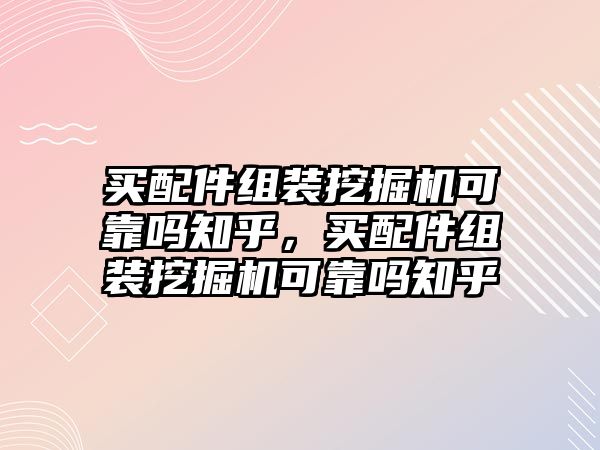 買配件組裝挖掘機可靠嗎知乎，買配件組裝挖掘機可靠嗎知乎