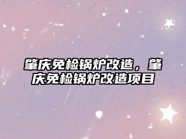 肇慶免檢鍋爐改造，肇慶免檢鍋爐改造項(xiàng)目